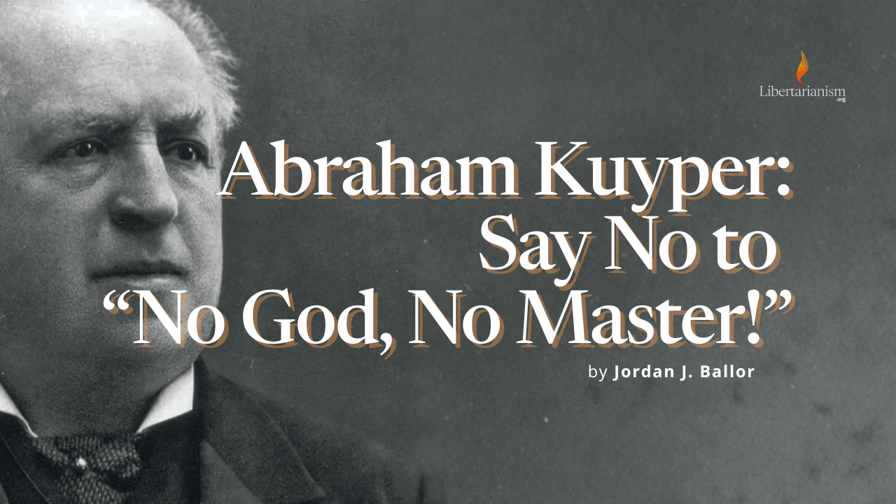 Abraham Kuyper: Say No to “No God, No Master!”